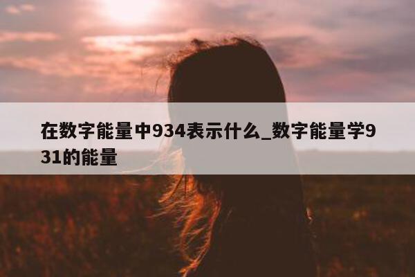 在数字能量中 934 表示什么_数字能量学 931 的能量 - 第 1 张图片 - 小家生活风水网