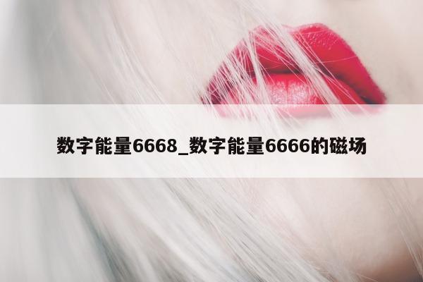 数字能量 6668_数字能量 6666 的磁场 - 第 1 张图片 - 小家生活风水网