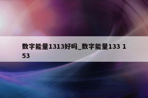 数字能量 1313 好吗_数字能量 133 153- 第 1 张图片 - 小家生活风水网