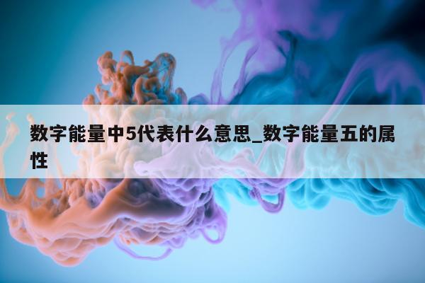 数字能量中 5 代表什么意思_数字能量五的属性 - 第 1 张图片 - 小家生活风水网