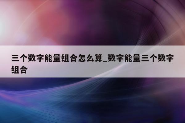 三个数字能量组合怎么算_数字能量三个数字组合 - 第 1 张图片 - 小家生活风水网