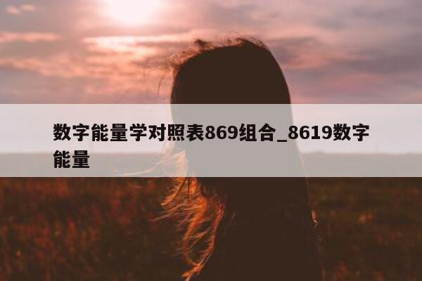 数字能量学对照表 869 组合_8619 数字能量 - 第 1 张图片 - 小家生活风水网