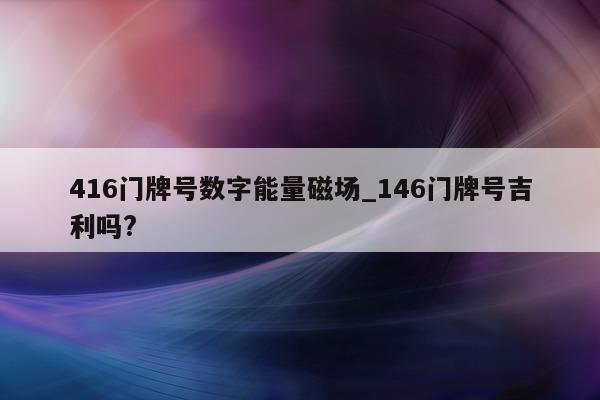 416 门牌号数字能量磁场_146 门牌号吉利吗?- 第 1 张图片 - 小家生活风水网