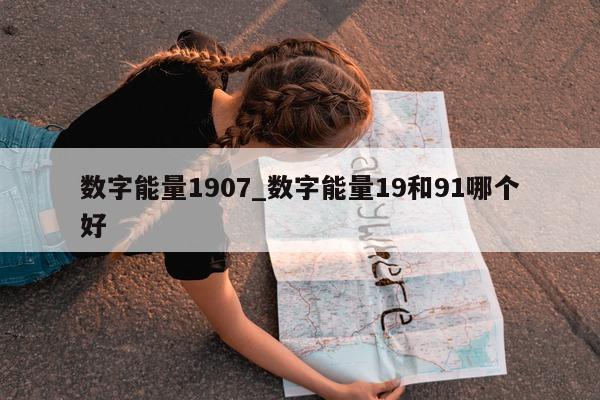 数字能量 1907_数字能量 19 和 91 哪个好 - 第 1 张图片 - 小家生活风水网