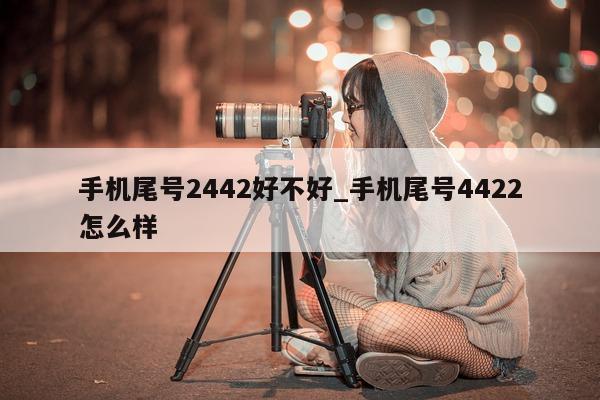 手机尾号 2442 好不好_手机尾号 4422 怎么样 - 第 1 张图片 - 小家生活风水网