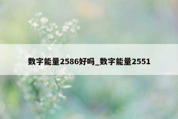 数字能量 2586 好吗_数字能量 2551- 第 1 张图片 - 小家生活风水网