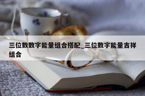 三位数数字能量组合搭配_三位数字能量吉祥组合 - 第 1 张图片 - 小家生活风水网