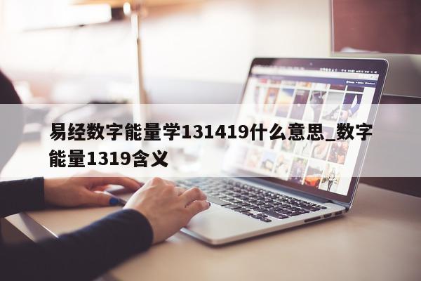 易经数字能量学 131419 什么意思_数字能量 1319 含义 - 第 1 张图片 - 小家生活风水网