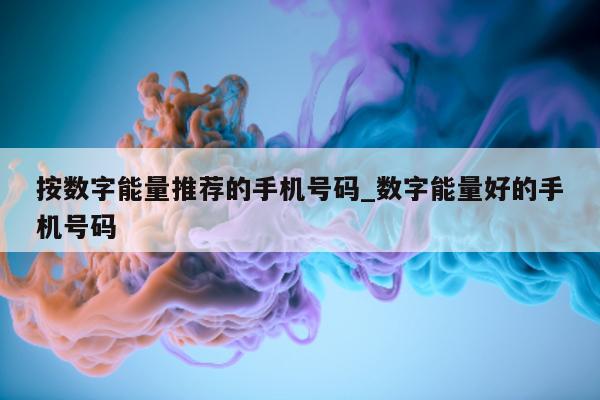 按数字能量推荐的手机号码_数字能量好的手机号码 - 第 1 张图片 - 小家生活风水网