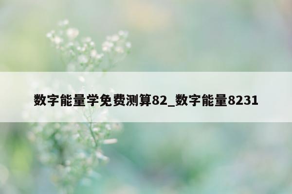 数字能量学免费测算 82_数字能量 8231- 第 1 张图片 - 小家生活风水网