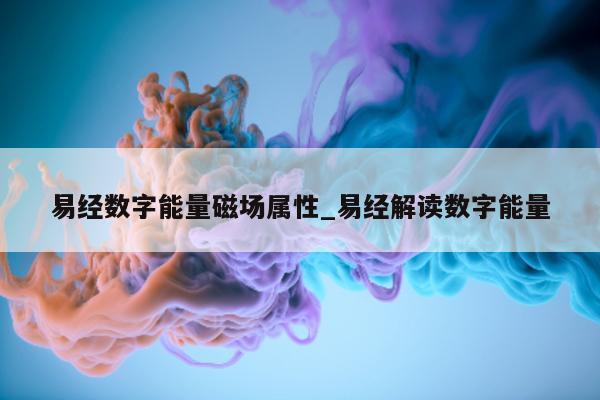 易经数字能量磁场属性_易经解读数字能量 - 第 1 张图片 - 小家生活风水网