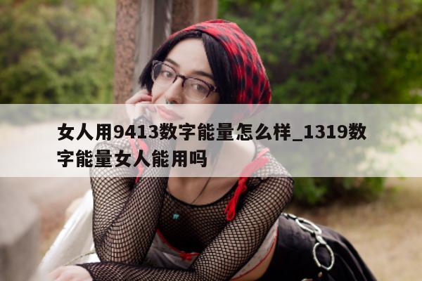 女人用 9413 数字能量怎么样_1319 数字能量女人能用吗 - 第 1 张图片 - 小家生活风水网