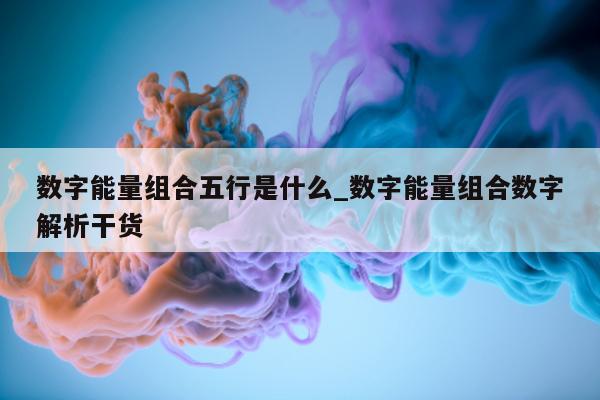 数字能量组合五行是什么_数字能量组合数字解析干货 - 第 1 张图片 - 小家生活风水网