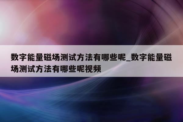 数字能量磁场测试方法有哪些呢_数字能量磁场测试方法有哪些呢视频 - 第 1 张图片 - 小家生活风水网