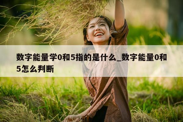 数字能量学 0 和 5 指的是什么_数字能量 0 和 5 怎么判断 - 第 1 张图片 - 小家生活风水网