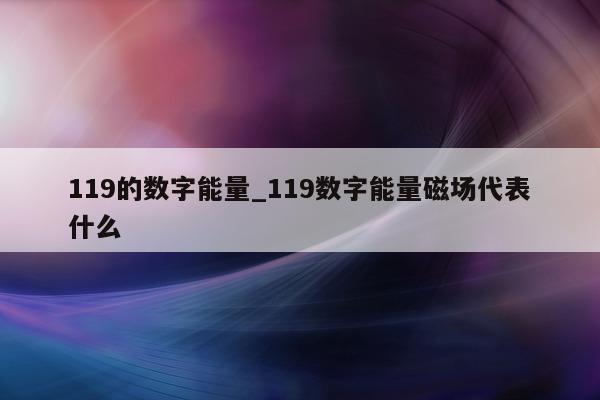 119 的数字能量_119 数字能量磁场代表什么 - 第 1 张图片 - 小家生活风水网