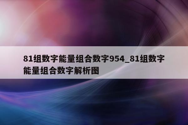 81 组数字能量组合数字 954_81 组数字能量组合数字解析图 - 第 1 张图片 - 小家生活风水网