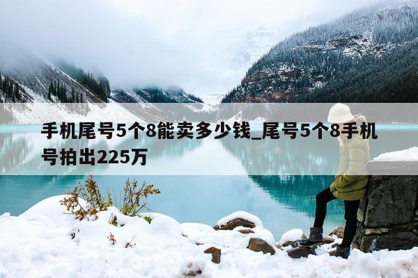 手机尾号 5 个 8 能卖多少钱_尾号 5 个 8 手机号拍出 225 万 - 第 1 张图片 - 小家生活风水网