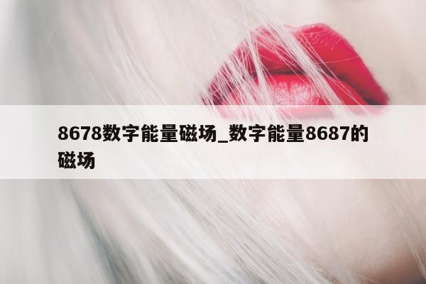 8678 数字能量磁场_数字能量 8687 的磁场 - 第 1 张图片 - 小家生活风水网