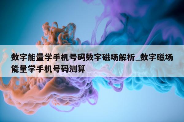 数字能量学手机号码数字磁场解析_数字磁场能量学手机号码测算 - 第 1 张图片 - 小家生活风水网