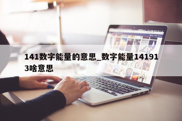 141 数字能量的意思_数字能量 141913 啥意思 - 第 1 张图片 - 小家生活风水网