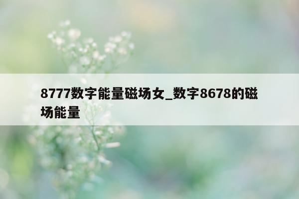 8777 数字能量磁场女_数字 8678 的磁场能量 - 第 1 张图片 - 小家生活风水网