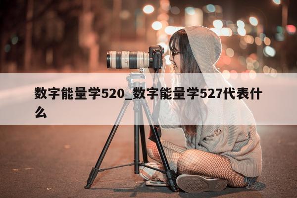 数字能量学 520_数字能量学 527 代表什么 - 第 1 张图片 - 小家生活风水网