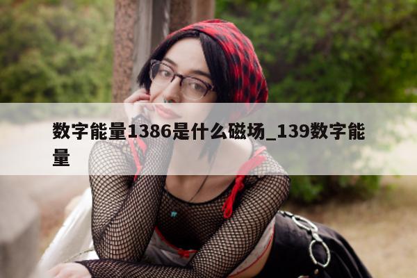 数字能量 1386 是什么磁场_139 数字能量 - 第 1 张图片 - 小家生活风水网