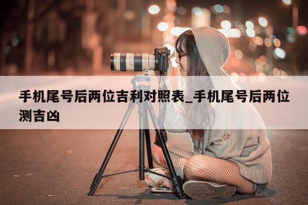 手机尾号后两位吉利对照表_手机尾号后两位测吉凶 - 第 1 张图片 - 小家生活风水网