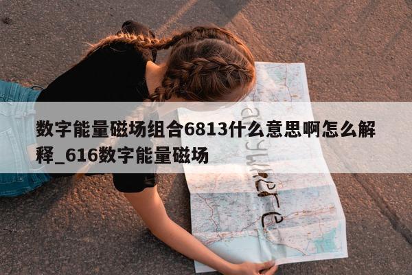 数字能量磁场组合 6813 什么意思啊怎么解释_616 数字能量磁场 - 第 1 张图片 - 小家生活风水网