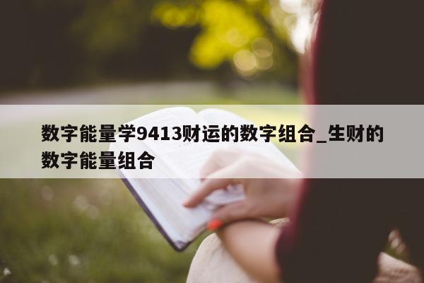 数字能量学 9413 财运的数字组合_生财的数字能量组合 - 第 1 张图片 - 小家生活风水网