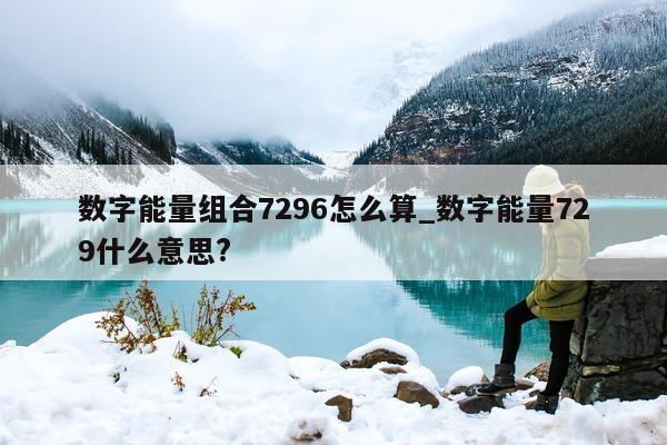 数字能量组合 7296 怎么算_数字能量 729 什么意思?- 第 1 张图片 - 小家生活风水网