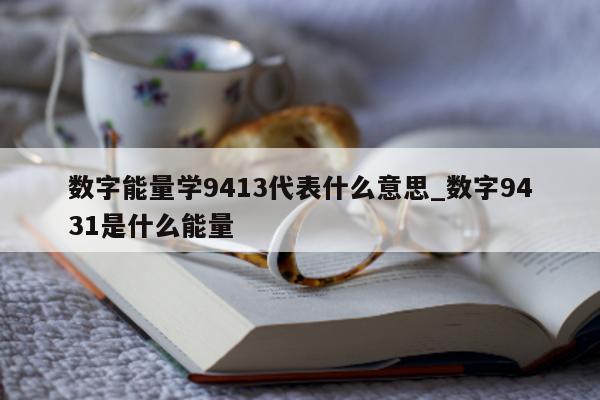 数字能量学 9413 代表什么意思_数字 9431 是什么能量 - 第 1 张图片 - 小家生活风水网