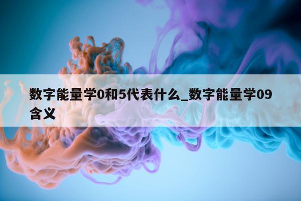 数字能量学 0 和 5 代表什么_数字能量学 09 含义 - 第 1 张图片 - 小家生活风水网