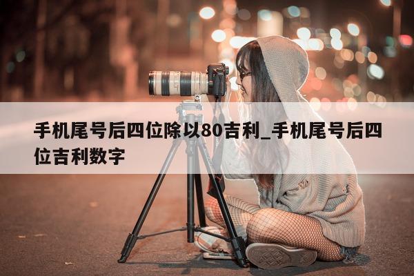 手机尾号后四位除以 80 吉利_手机尾号后四位吉利数字 - 第 1 张图片 - 小家生活风水网