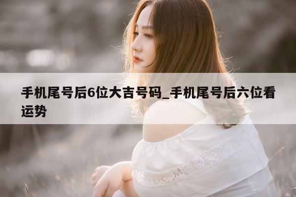 手机尾号后 6 位大吉号码_手机尾号后六位看运势 - 第 1 张图片 - 小家生活风水网