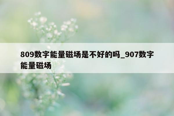 809 数字能量磁场是不好的吗_907 数字能量磁场 - 第 1 张图片 - 小家生活风水网