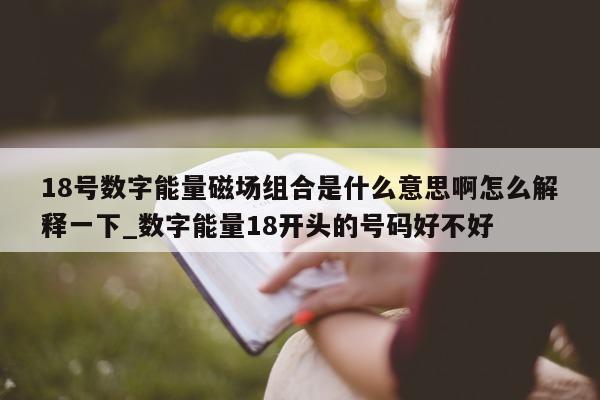 18 号数字能量磁场组合是什么意思啊怎么解释一下_数字能量 18 开头的号码好不好 - 第 1 张图片 - 小家生活风水网