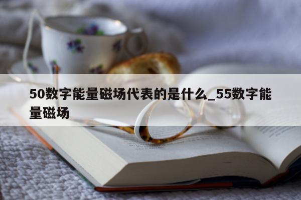 50 数字能量磁场代表的是什么_55 数字能量磁场 - 第 1 张图片 - 小家生活风水网