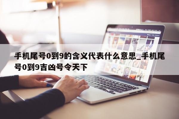 手机尾号 0 到 9 的含义代表什么意思_手机尾号 0 到 9 吉凶号令天下 - 第 1 张图片 - 小家生活风水网