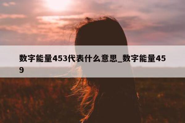 数字能量 453 代表什么意思_数字能量 459- 第 1 张图片 - 小家生活风水网