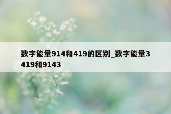 数字能量 914 和 419 的区别_数字能量 3419 和 9143- 第 1 张图片 - 小家生活风水网