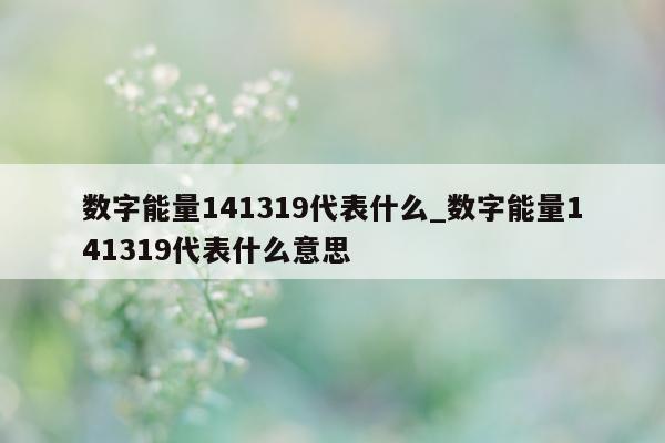 数字能量 141319 代表什么_数字能量 141319 代表什么意思 - 第 1 张图片 - 小家生活风水网