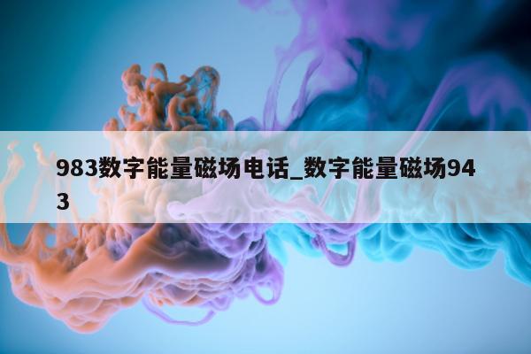 983 数字能量磁场电话_数字能量磁场 943- 第 1 张图片 - 小家生活风水网