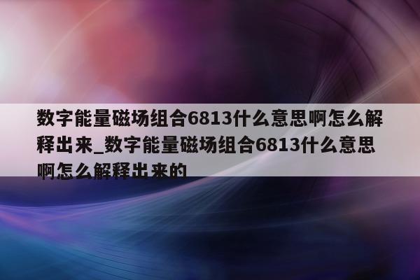 数字能量磁场组合 6813 什么意思啊怎么解释出来_数字能量磁场组合 6813 什么意思啊怎么解释出来的 - 第 1 张图片 - 小家生活风水网