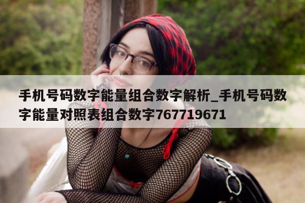 手机号码数字能量组合数字解析_手机号码数字能量对照表组合数字 767719671- 第 1 张图片 - 小家生活风水网