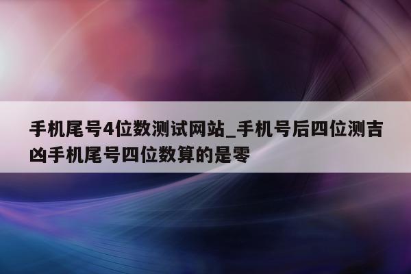 手机尾号 4 位数测试网站_手机号后四位测吉凶手机尾号四位数算的是零 - 第 1 张图片 - 小家生活风水网