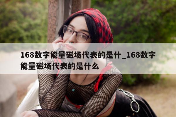 168 数字能量磁场代表的是什_168 数字能量磁场代表的是什么 - 第 1 张图片 - 小家生活风水网