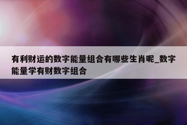 有利财运的数字能量组合有哪些生肖呢_数字能量学有财数字组合 - 第 1 张图片 - 小家生活风水网