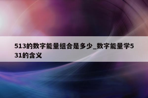 513 的数字能量组合是多少_数字能量学 531 的含义 - 第 1 张图片 - 小家生活风水网